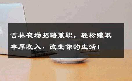 吉林夜场招聘兼职，轻松赚取丰厚收入，改变你的生活！