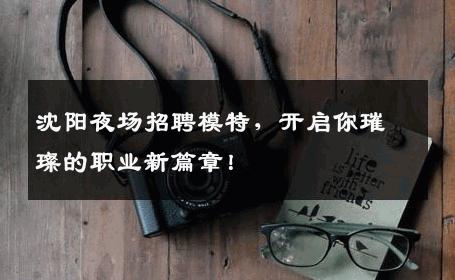 沈阳夜场招聘模特，开启你璀璨的职业新篇章！