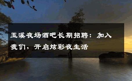 玉溪夜场酒吧长期招聘：加入我们，开启炫彩夜生活