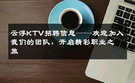 云浮KTV招聘信息——欢迎加入我们的团队，开启精彩职业之旅