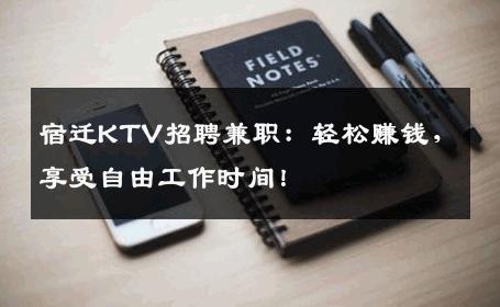 宿迁KTV招聘兼职：轻松赚钱，享受自由工作时间！