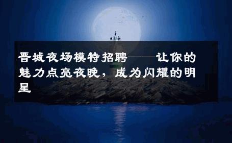 晋城夜场模特招聘——让你的魅力点亮夜晚，成为闪耀的明星