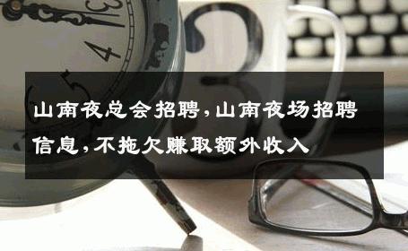 山南夜总会招聘,山南夜场招聘信息,不拖欠赚取额外收入
