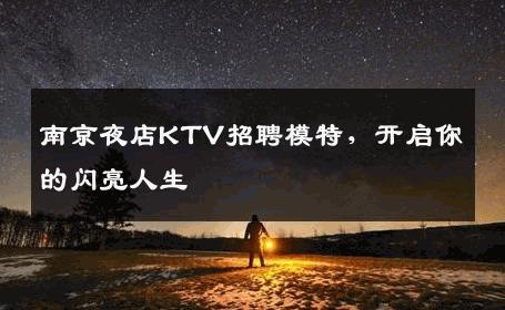 南京夜店KTV招聘模特，开启你的闪亮人生