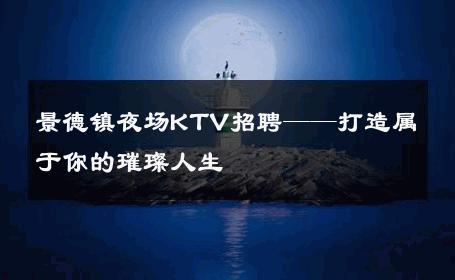 景德镇夜场KTV招聘——打造属于你的璀璨人生