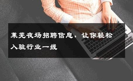 莱芜夜场招聘信息，让你轻松入驻行业一线