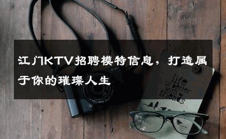 江门KTV招聘模特信息，打造属于你的璀璨人生