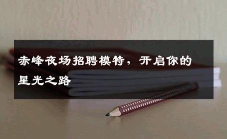 赤峰夜场招聘模特，开启你的星光之路