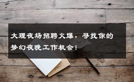 大理夜场招聘火爆，寻找你的梦幻夜晚工作机会！