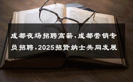 成都夜场招聘高薪,成都营销专员招聘,2025招贤纳士共同发展