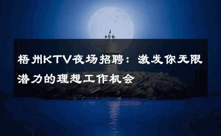 梧州KTV夜场招聘：激发你无限潜力的理想工作机会