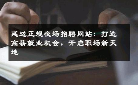 延边正规夜场招聘网站：打造高薪就业机会，开启职场新天地