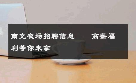 南充夜场招聘信息——高薪福利等你来拿
