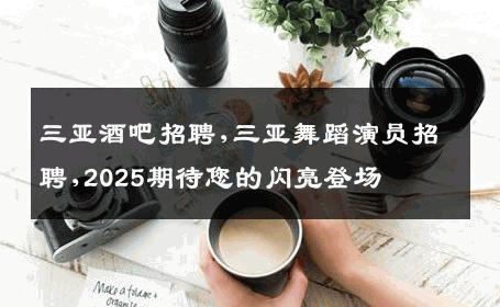 三亚酒吧招聘,三亚舞蹈演员招聘,2025期待您的闪亮登场