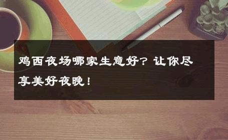鸡西夜场哪家生意好？让你尽享美好夜晚！