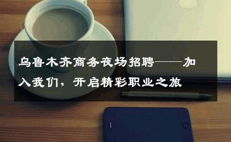 乌鲁木齐商务夜场招聘——加入我们，开启精彩职业之旅