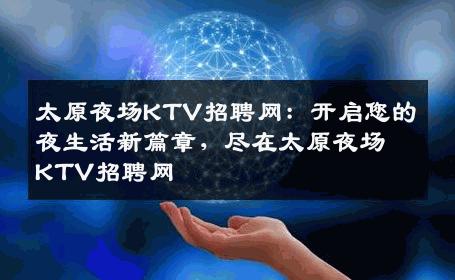 太原夜场KTV招聘网：开启您的夜生活新篇章，尽在太原夜场KTV招聘网