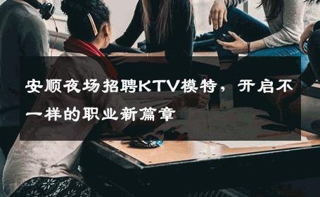 安顺夜场招聘KTV模特，开启不一样的职业新篇章