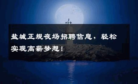 盐城正规夜场招聘信息，轻松实现高薪梦想！