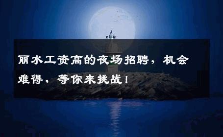 丽水工资高的夜场招聘，机会难得，等你来挑战！