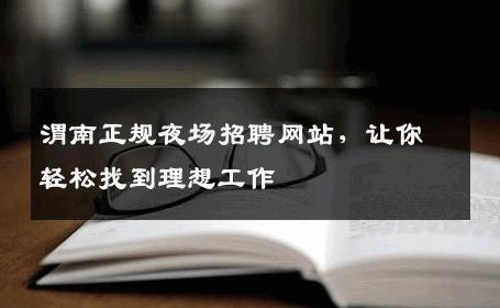 渭南正规夜场招聘网站，让你轻松找到理想工作