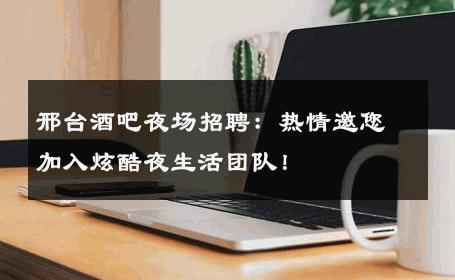 邢台酒吧夜场招聘：热情邀您加入炫酷夜生活团队！