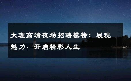 大理高端夜场招聘模特：展现魅力，开启精彩人生