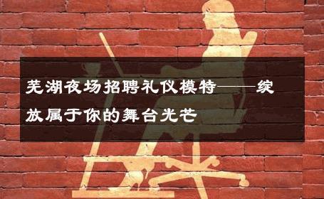 芜湖夜场招聘礼仪模特——绽放属于你的舞台光芒