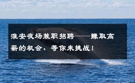 淮安夜场兼职招聘——赚取高薪的机会，等你来挑战！