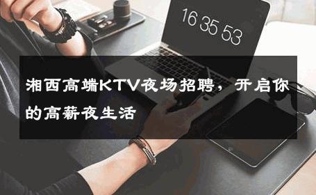 湘西高端KTV夜场招聘，开启你的高薪夜生活