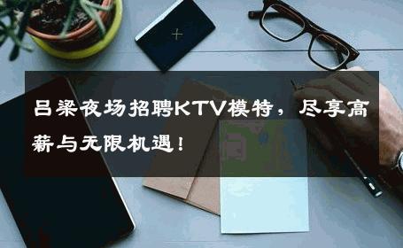 吕梁夜场招聘KTV模特，尽享高薪与无限机遇！