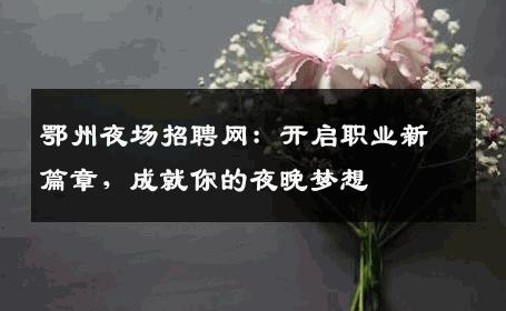 鄂州夜场招聘网：开启职业新篇章，成就你的夜晚梦想