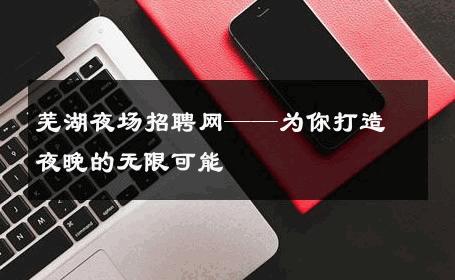 芜湖夜场招聘网——为你打造夜晚的无限可能