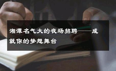 湘潭名气大的夜场招聘——成就你的梦想舞台