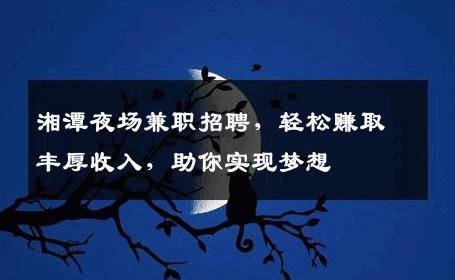 湘潭夜场兼职招聘，轻松赚取丰厚收入，助你实现梦想