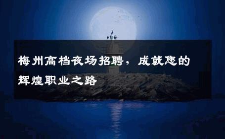 梅州高档夜场招聘，成就您的辉煌职业之路
