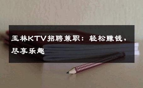 玉林KTV招聘兼职：轻松赚钱，尽享乐趣