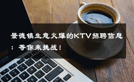 景德镇生意火爆的KTV招聘信息：等你来挑战！