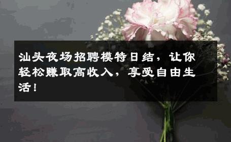 汕头夜场招聘模特日结，让你轻松赚取高收入，享受自由生活！