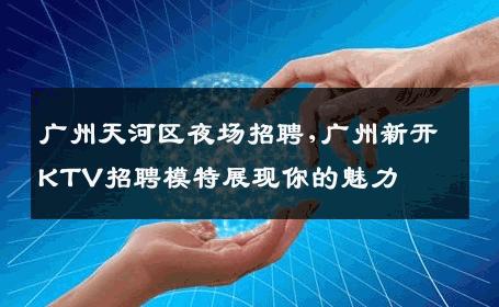 广州天河区夜场招聘,广州新开KTV招聘模特展现你的魅力