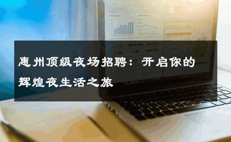 惠州顶级夜场招聘：开启你的辉煌夜生活之旅