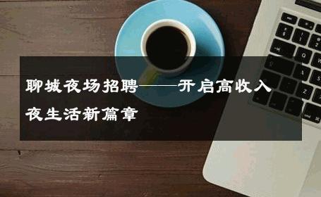 聊城夜场招聘——开启高收入夜生活新篇章
