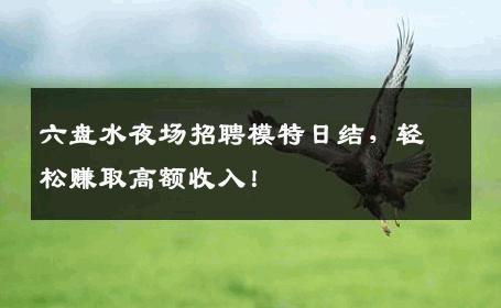 六盘水夜场招聘模特日结，轻松赚取高额收入！