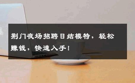 荆门夜场招聘日结模特，轻松赚钱，快速入手！