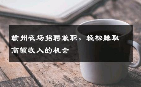 赣州夜场招聘兼职，轻松赚取高额收入的机会