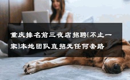 重庆排名前三夜店招聘[不止一家]本地团队直招无任何套路