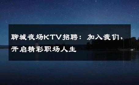 聊城夜场KTV招聘：加入我们，开启精彩职场人生