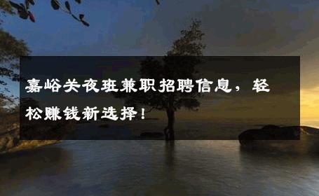 嘉峪关夜班兼职招聘信息，轻松赚钱新选择！
