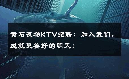 黄石夜场KTV招聘：加入我们，成就更美好的明天！