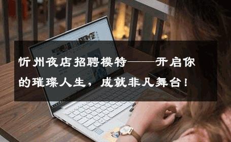 忻州夜店招聘模特——开启你的璀璨人生，成就非凡舞台！